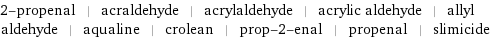 2-propenal | acraldehyde | acrylaldehyde | acrylic aldehyde | allyl aldehyde | aqualine | crolean | prop-2-enal | propenal | slimicide