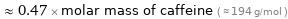  ≈ 0.47 × molar mass of caffeine ( ≈ 194 g/mol )