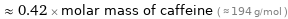  ≈ 0.42 × molar mass of caffeine ( ≈ 194 g/mol )