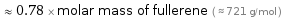  ≈ 0.78 × molar mass of fullerene ( ≈ 721 g/mol )