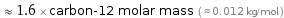  ≈ 1.6 × carbon-12 molar mass ( ≈ 0.012 kg/mol )