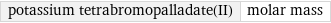 potassium tetrabromopalladate(II) | molar mass