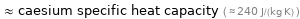  ≈ caesium specific heat capacity ( ≈ 240 J/(kg K) )