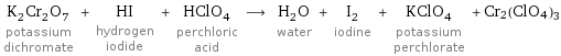 K_2Cr_2O_7 potassium dichromate + HI hydrogen iodide + HClO_4 perchloric acid ⟶ H_2O water + I_2 iodine + KClO_4 potassium perchlorate + Cr2(ClO4)3