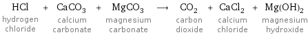 HCl hydrogen chloride + CaCO_3 calcium carbonate + MgCO_3 magnesium carbonate ⟶ CO_2 carbon dioxide + CaCl_2 calcium chloride + Mg(OH)_2 magnesium hydroxide