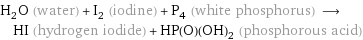 H_2O (water) + I_2 (iodine) + P_4 (white phosphorus) ⟶ HI (hydrogen iodide) + HP(O)(OH)_2 (phosphorous acid)