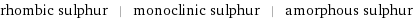 rhombic sulphur | monoclinic sulphur | amorphous sulphur