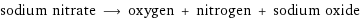 sodium nitrate ⟶ oxygen + nitrogen + sodium oxide