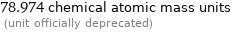 78.974 chemical atomic mass units  (unit officially deprecated)