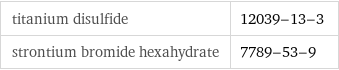 titanium disulfide | 12039-13-3 strontium bromide hexahydrate | 7789-53-9