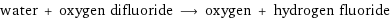 water + oxygen difluoride ⟶ oxygen + hydrogen fluoride