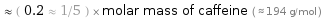  ≈ ( 0.2 ≈ 1/5 ) × molar mass of caffeine ( ≈ 194 g/mol )