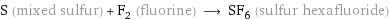 S (mixed sulfur) + F_2 (fluorine) ⟶ SF_6 (sulfur hexafluoride)