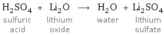 H_2SO_4 sulfuric acid + Li_2O lithium oxide ⟶ H_2O water + Li_2SO_4 lithium sulfate