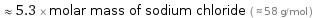  ≈ 5.3 × molar mass of sodium chloride ( ≈ 58 g/mol )