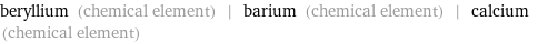 beryllium (chemical element) | barium (chemical element) | calcium (chemical element)