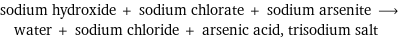 sodium hydroxide + sodium chlorate + sodium arsenite ⟶ water + sodium chloride + arsenic acid, trisodium salt