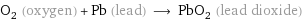 O_2 (oxygen) + Pb (lead) ⟶ PbO_2 (lead dioxide)