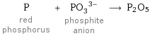 P red phosphorus + (PO_3)^(3-) phosphite anion ⟶ P2O5