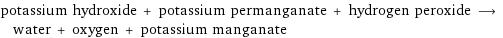 potassium hydroxide + potassium permanganate + hydrogen peroxide ⟶ water + oxygen + potassium manganate