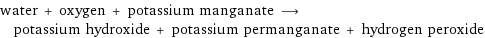 water + oxygen + potassium manganate ⟶ potassium hydroxide + potassium permanganate + hydrogen peroxide