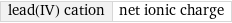 lead(IV) cation | net ionic charge