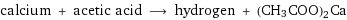 calcium + acetic acid ⟶ hydrogen + (CH3COO)2Ca