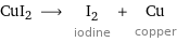 CuI2 ⟶ I_2 iodine + Cu copper