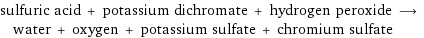 sulfuric acid + potassium dichromate + hydrogen peroxide ⟶ water + oxygen + potassium sulfate + chromium sulfate