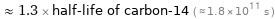  ≈ 1.3 × half-life of carbon-14 ( ≈ 1.8×10^11 s )