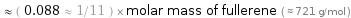  ≈ ( 0.088 ≈ 1/11 ) × molar mass of fullerene ( ≈ 721 g/mol )