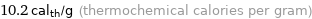 10.2 cal_th/g (thermochemical calories per gram)