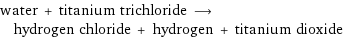water + titanium trichloride ⟶ hydrogen chloride + hydrogen + titanium dioxide
