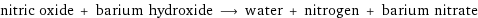 nitric oxide + barium hydroxide ⟶ water + nitrogen + barium nitrate