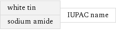 white tin sodium amide | IUPAC name