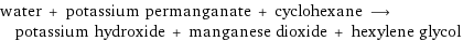 water + potassium permanganate + cyclohexane ⟶ potassium hydroxide + manganese dioxide + hexylene glycol