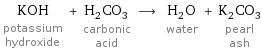 KOH potassium hydroxide + H_2CO_3 carbonic acid ⟶ H_2O water + K_2CO_3 pearl ash