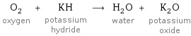 O_2 oxygen + KH potassium hydride ⟶ H_2O water + K_2O potassium oxide