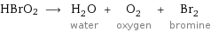 HBrO2 ⟶ H_2O water + O_2 oxygen + Br_2 bromine