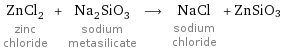 ZnCl_2 zinc chloride + Na_2SiO_3 sodium metasilicate ⟶ NaCl sodium chloride + ZnSiO3