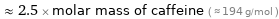  ≈ 2.5 × molar mass of caffeine ( ≈ 194 g/mol )