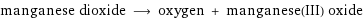 manganese dioxide ⟶ oxygen + manganese(III) oxide