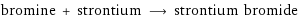 bromine + strontium ⟶ strontium bromide