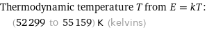 Thermodynamic temperature T from E = kT:  | (52299 to 55159) K (kelvins)