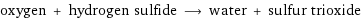 oxygen + hydrogen sulfide ⟶ water + sulfur trioxide