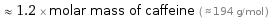  ≈ 1.2 × molar mass of caffeine ( ≈ 194 g/mol )