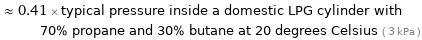  ≈ 0.41 × typical pressure inside a domestic LPG cylinder with 70% propane and 30% butane at 20 degrees Celsius ( 3 kPa )