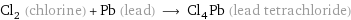 Cl_2 (chlorine) + Pb (lead) ⟶ Cl_4Pb (lead tetrachloride)