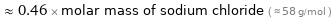  ≈ 0.46 × molar mass of sodium chloride ( ≈ 58 g/mol )