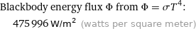 Blackbody energy flux Φ from Φ = σT^4:  | 475996 W/m^2 (watts per square meter)